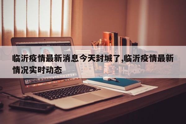 临沂疫情最新消息今天封城了,临沂疫情最新情况实时动态