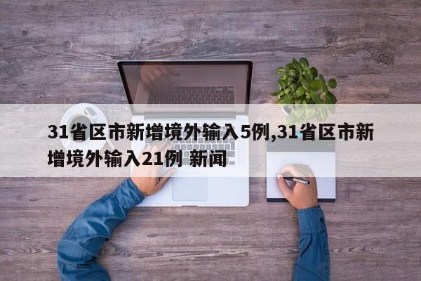31省区市新增境外输入5例,31省区市新增境外输入21例 新闻
