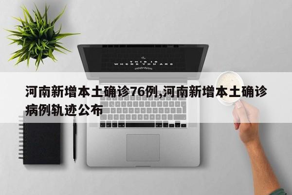 河南新增本土确诊76例,河南新增本土确诊病例轨迹公布