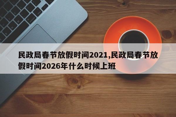 民政局春节放假时间2021,民政局春节放假时间2026年什么时候上班