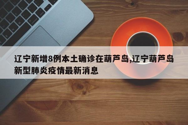 辽宁新增8例本土确诊在葫芦岛,辽宁葫芦岛新型肺炎疫情最新消息