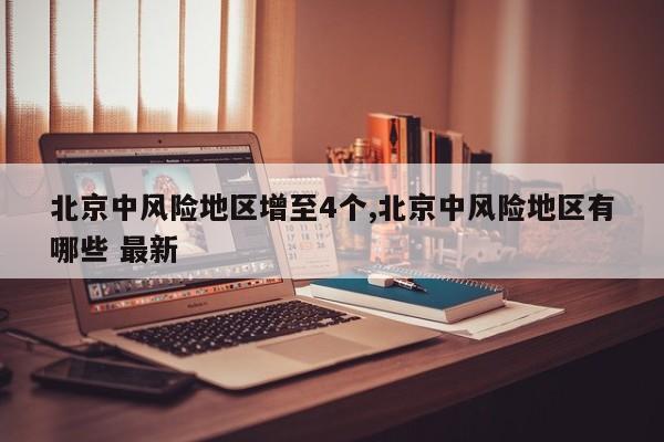 北京中风险地区增至4个,北京中风险地区有哪些 最新