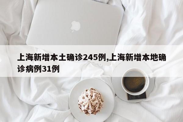 上海新增本土确诊245例,上海新增本地确诊病例31例