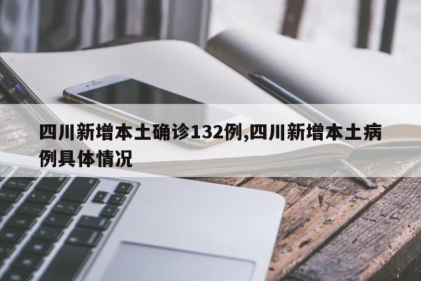 四川新增本土确诊132例,四川新增本土病例具体情况