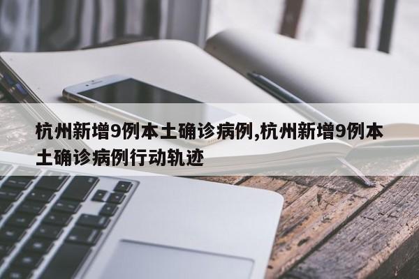 杭州新增9例本土确诊病例,杭州新增9例本土确诊病例行动轨迹