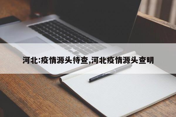 河北:疫情源头待查,河北疫情源头查明
