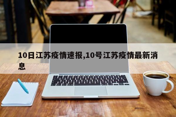 10日江苏疫情速报,10号江苏疫情最新消息