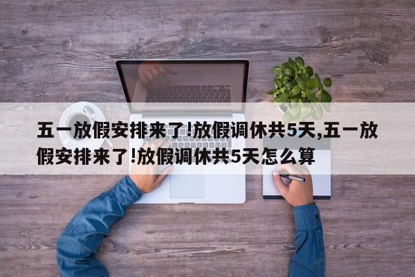 五一放假安排来了!放假调休共5天,五一放假安排来了!放假调休共5天怎么算