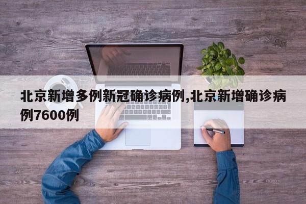 北京新增多例新冠确诊病例,北京新增确诊病例7600例