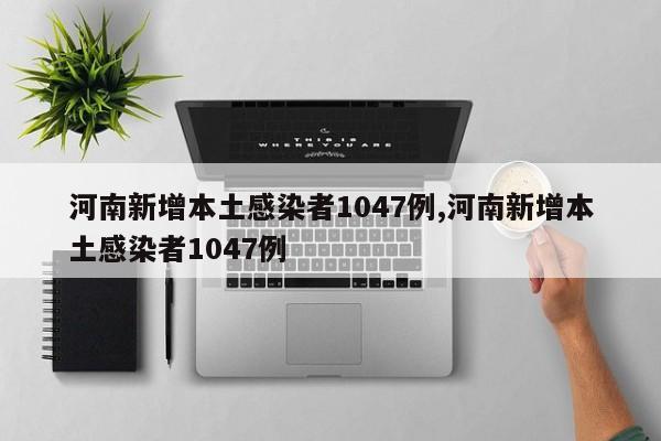 河南新增本土感染者1047例,河南新增本土感染者1047例