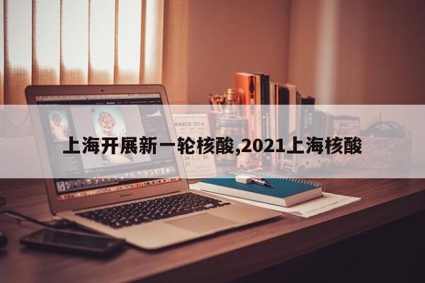 上海开展新一轮核酸,2021上海核酸