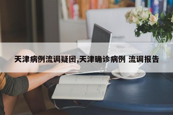 天津病例流调疑团,天津确诊病例 流调报告
