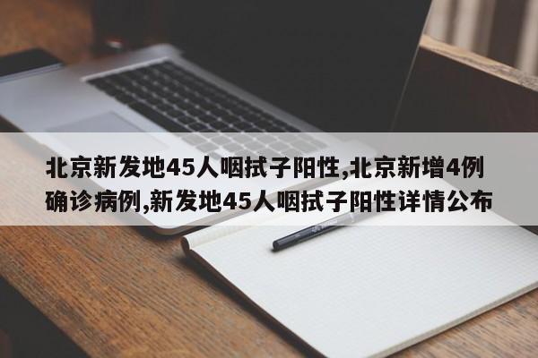 北京新发地45人咽拭子阳性,北京新增4例确诊病例,新发地45人咽拭子阳性详情公布