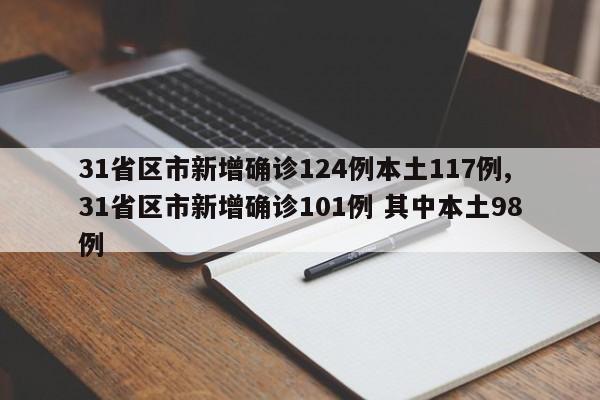 31省区市新增确诊124例本土117例,31省区市新增确诊101例 其中本土98例