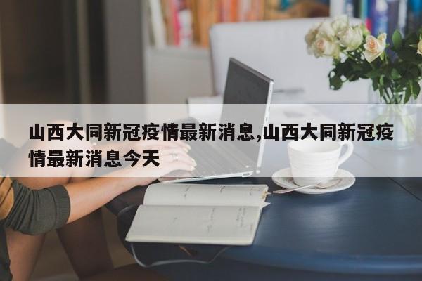 山西大同新冠疫情最新消息,山西大同新冠疫情最新消息今天