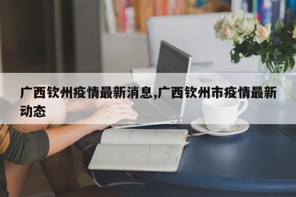 广西钦州疫情最新消息,广西钦州市疫情最新动态