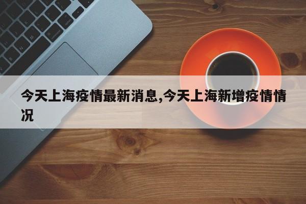 今天上海疫情最新消息,今天上海新增疫情情况