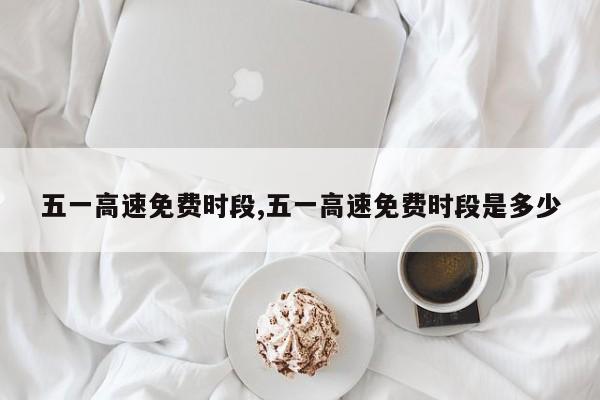 五一高速免费时段,五一高速免费时段是多少