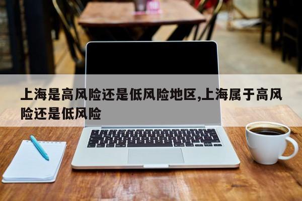 上海是高风险还是低风险地区,上海属于高风险还是低风险