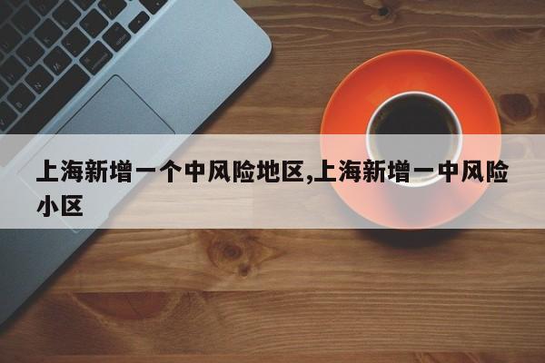 上海新增一个中风险地区,上海新增一中风险小区