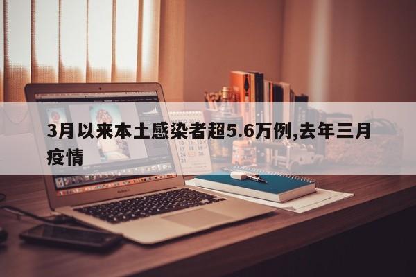 3月以来本土感染者超5.6万例,去年三月疫情
