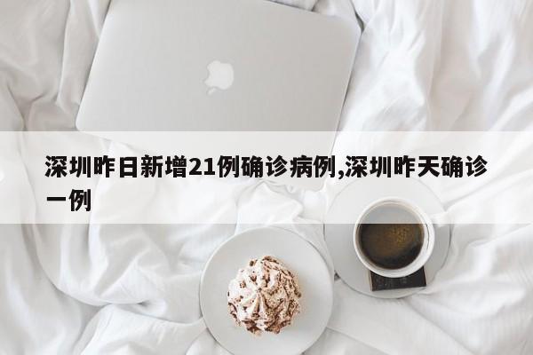 深圳昨日新增21例确诊病例,深圳昨天确诊一例