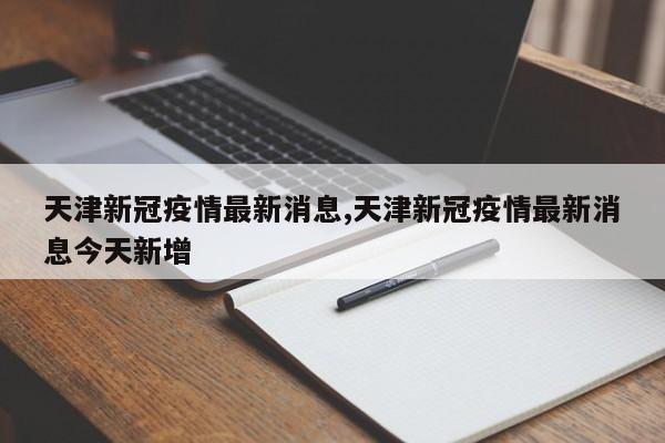 天津新冠疫情最新消息,天津新冠疫情最新消息今天新增