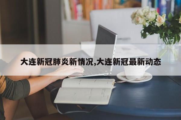 大连新冠肺炎新情况,大连新冠最新动态