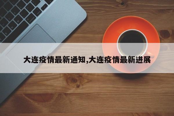 大连疫情最新通知,大连疫情最新进展