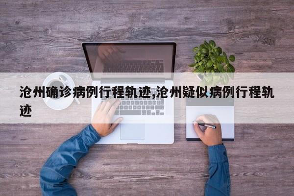 沧州确诊病例行程轨迹,沧州疑似病例行程轨迹