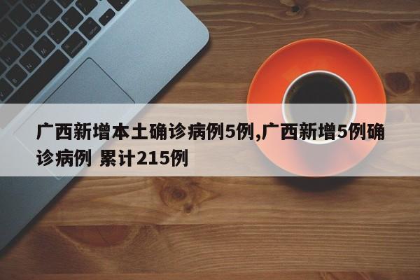 广西新增本土确诊病例5例,广西新增5例确诊病例 累计215例