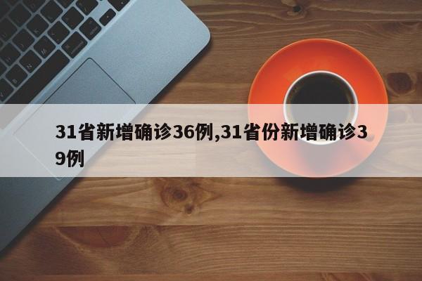 31省新增确诊36例,31省份新增确诊39例