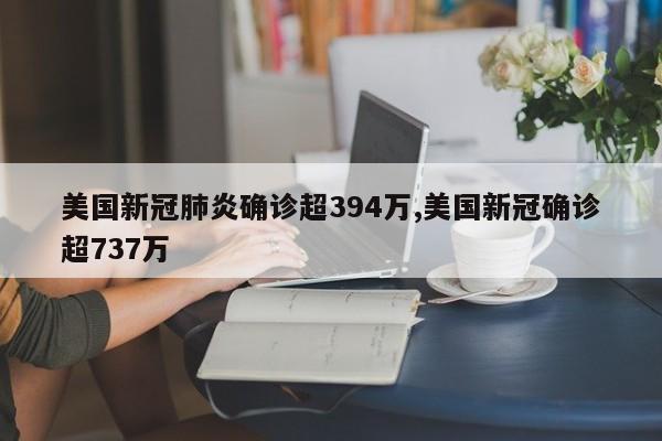 美国新冠肺炎确诊超394万,美国新冠确诊超737万