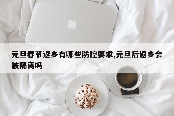 元旦春节返乡有哪些防控要求,元旦后返乡会被隔离吗