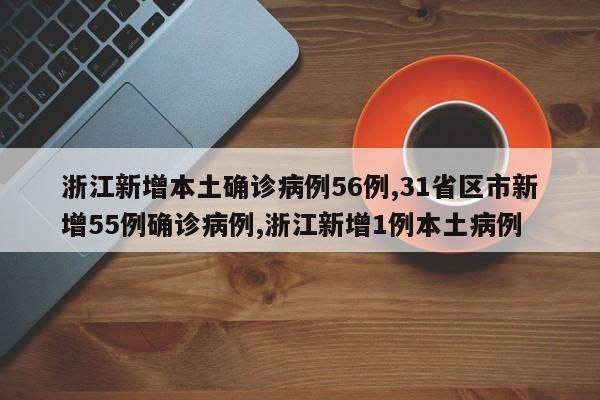 浙江新增本土确诊病例56例,31省区市新增55例确诊病例,浙江新增1例本土病例