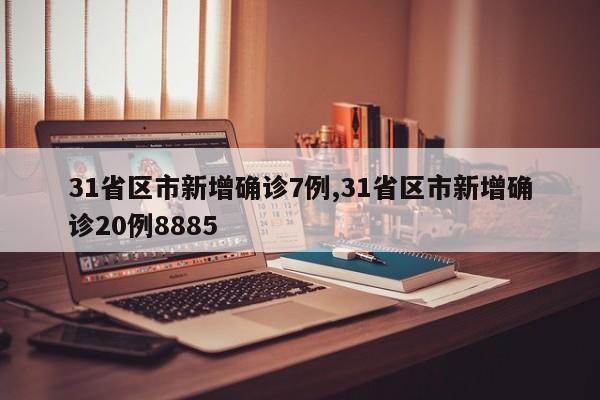 31省区市新增确诊7例,31省区市新增确诊20例8885