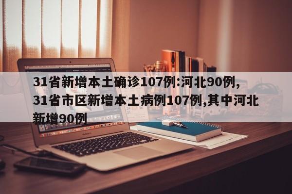 31省新增本土确诊107例:河北90例,31省市区新增本土病例107例,其中河北新增90例