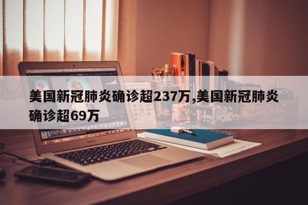 美国新冠肺炎确诊超237万,美国新冠肺炎确诊超69万