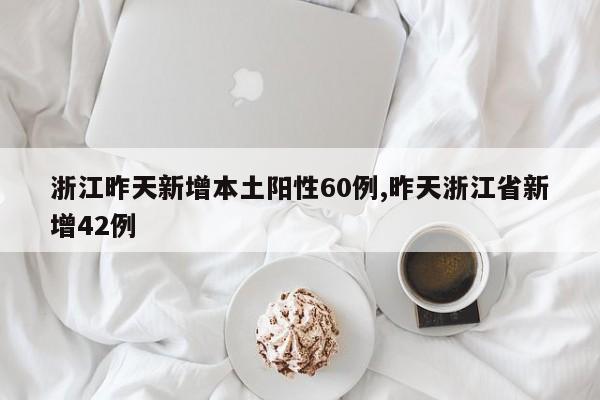 浙江昨天新增本土阳性60例,昨天浙江省新增42例