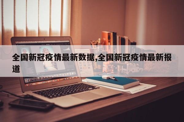 全国新冠疫情最新数据,全国新冠疫情最新报道