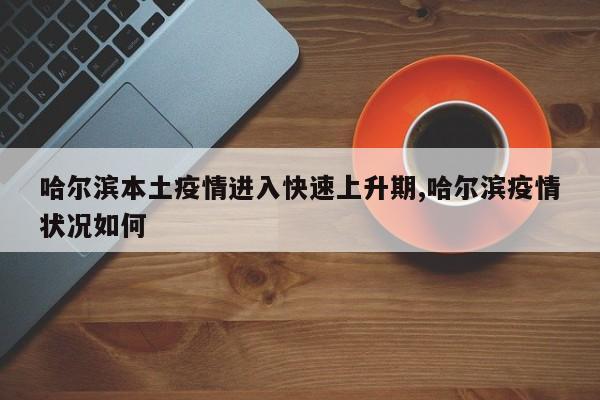 哈尔滨本土疫情进入快速上升期,哈尔滨疫情状况如何