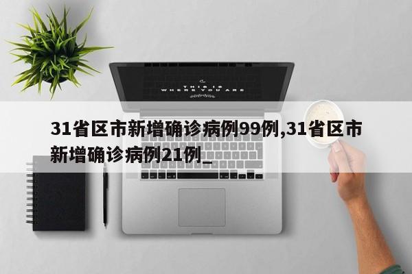 31省区市新增确诊病例99例,31省区市新增确诊病例21例_