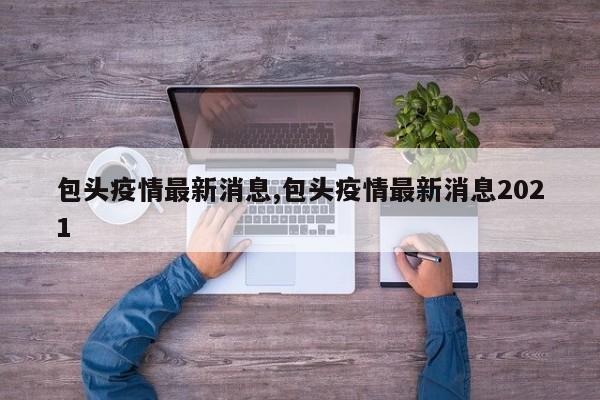 包头疫情最新消息,包头疫情最新消息2021