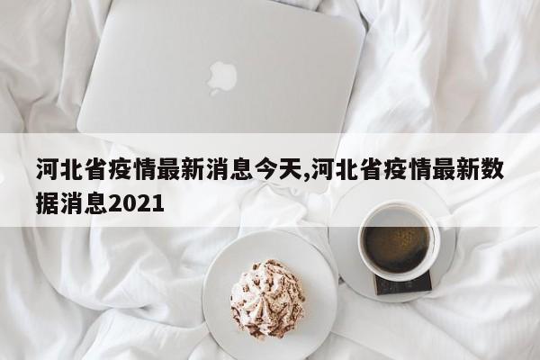 河北省疫情最新消息今天,河北省疫情最新数据消息2021