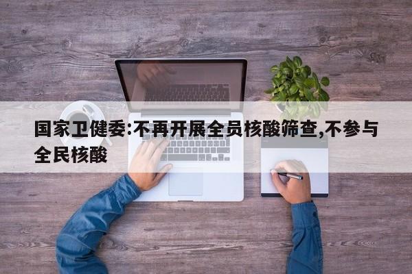 国家卫健委:不再开展全员核酸筛查,不参与全民核酸