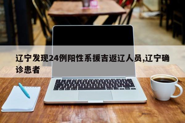辽宁发现24例阳性系援吉返辽人员,辽宁确诊患者