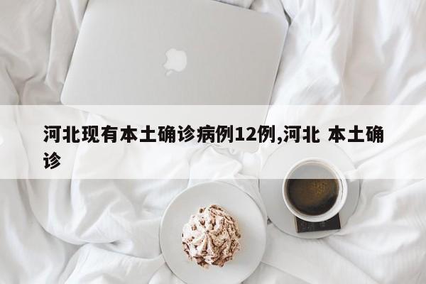 河北现有本土确诊病例12例,河北 本土确诊