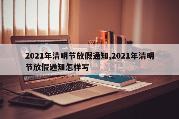 2021年清明节放假通知,2021年清明节放假通知怎样写
