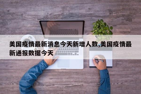 美国疫情最新消息今天新增人数,美国疫情最新通报数据今天