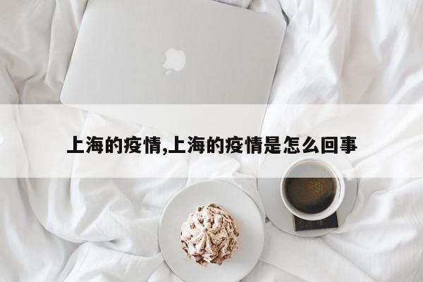 上海的疫情,上海的疫情是怎么回事